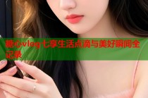 糖心vlog七享生活点滴与美好瞬间全记录