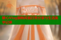 糖心Vlog旗袍风情日常分享与生活美学记录