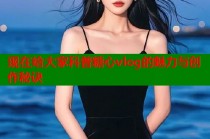 现在给大家科普糖心vlog的魅力与创作秘诀