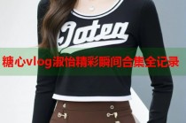 糖心vlog淑怡精彩瞬间合集全记录