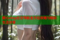糖心vlog社交导航全方位攻略与精彩生活分享