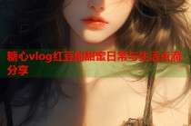 糖心vlog红豆的甜蜜日常与生活点滴分享
