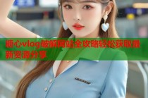 糖心vlog破解网站全攻略轻松获取最新资源分享