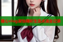 糖心vlog淑怡精彩生活点滴全记录
