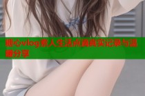 糖心vlog素人生活点滴真实记录与温暖分享