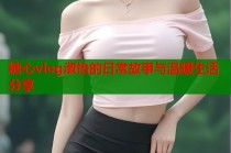 糖心vlog淑怡的日常故事与温暖生活分享