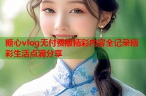 糖心vlog无付费版精彩内容全记录精彩生活点滴分享