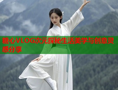 糖心VLOG次元探秘生活美学与创意灵感分享  第1张