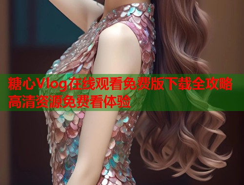 糖心Vlog在线观看免费版下载全攻略高清资源免费看体验  第2张
