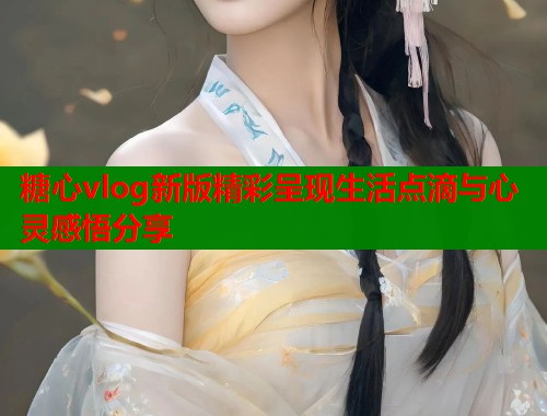 糖心vlog新版精彩呈现生活点滴与心灵感悟分享  第1张