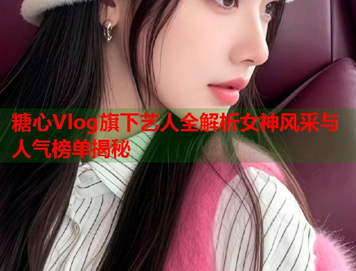 糖心Vlog旗下艺人全解析女神风采与人气榜单揭秘  第2张