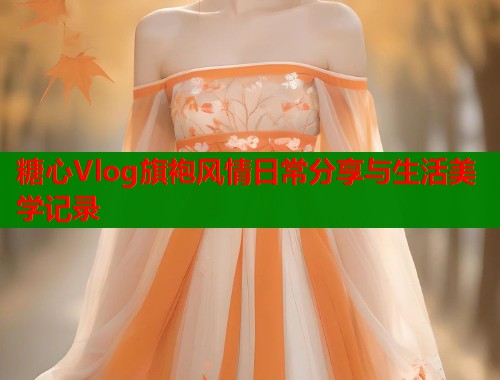 糖心Vlog旗袍风情日常分享与生活美学记录  第1张