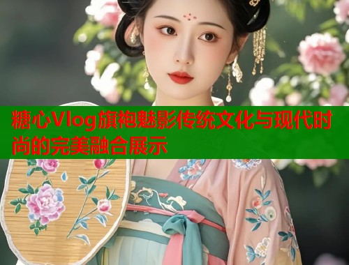 糖心Vlog旗袍魅影传统文化与现代时尚的完美融合展示  第1张
