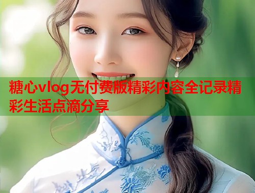 糖心vlog无付费版精彩内容全记录精彩生活点滴分享  第1张