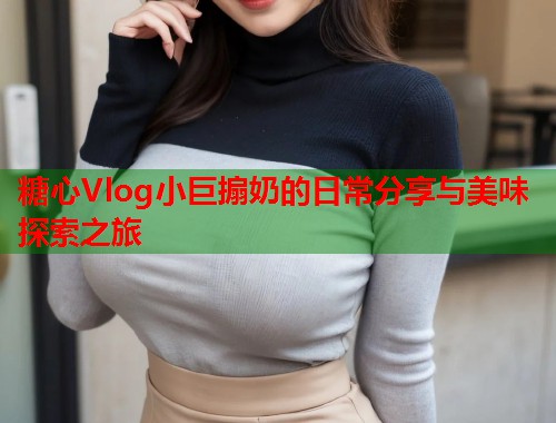 糖心Vlog小巨搧奶的日常分享与美味探索之旅  第2张