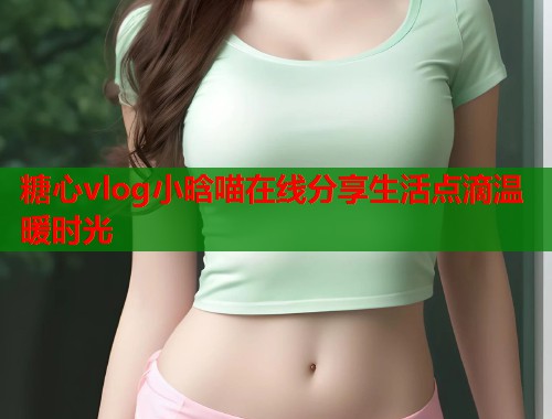 糖心vlog小晗喵在线分享生活点滴温暖时光  第1张