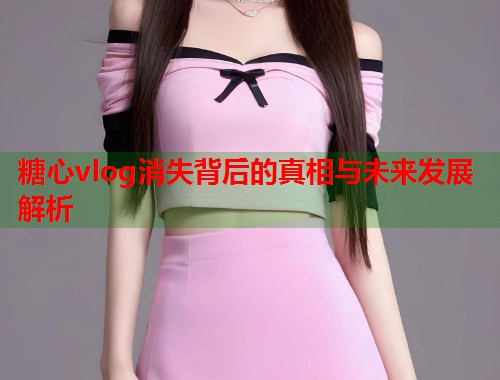 糖心vlog消失背后的真相与未来发展解析  第1张