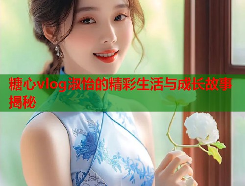 糖心vlog淑怡的精彩生活与成长故事揭秘  第1张