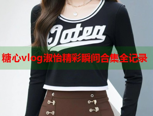 糖心vlog淑怡精彩瞬间合集全记录  第1张