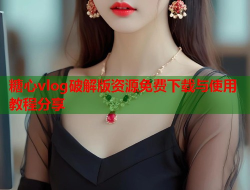 糖心vlog破解版资源免费下载与使用教程分享  第2张