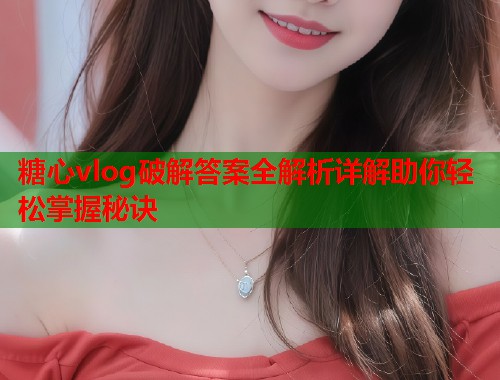 糖心vlog破解答案全解析详解助你轻松掌握秘诀  第1张