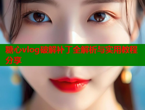 糖心vlog破解补丁全解析与实用教程分享  第2张