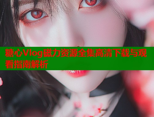 糖心Vlog磁力资源全集高清下载与观看指南解析  第1张