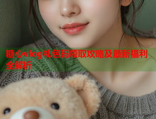 糖心vlog礼包码领取攻略及最新福利全解析  第2张