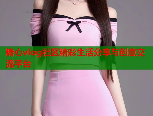 糖心vlog社区精彩生活分享与创意交流平台  第1张