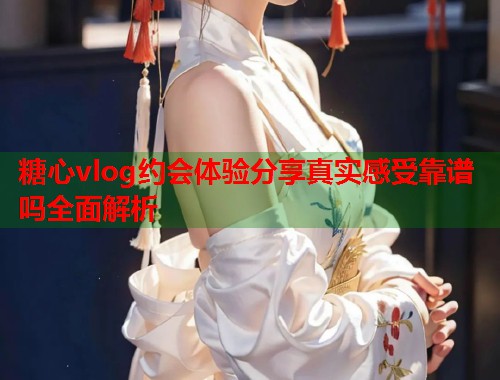 糖心vlog约会体验分享真实感受靠谱吗全面解析  第1张