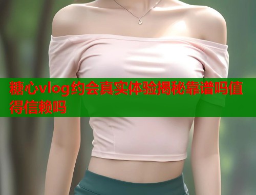 糖心vlog约会真实体验揭秘靠谱吗值得信赖吗  第1张