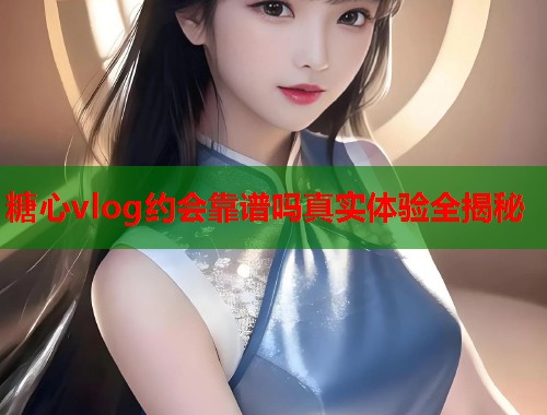 糖心vlog约会靠谱吗真实体验全揭秘  第2张