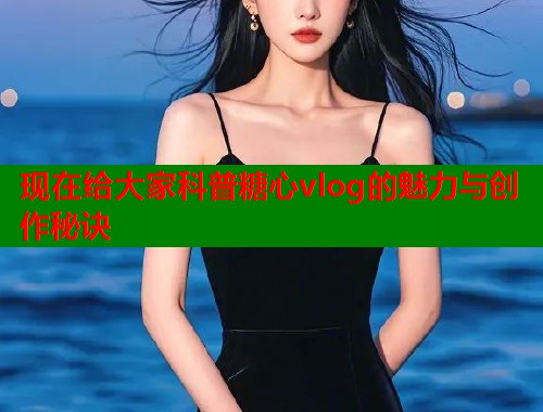 现在给大家科普糖心vlog的魅力与创作秘诀  第1张
