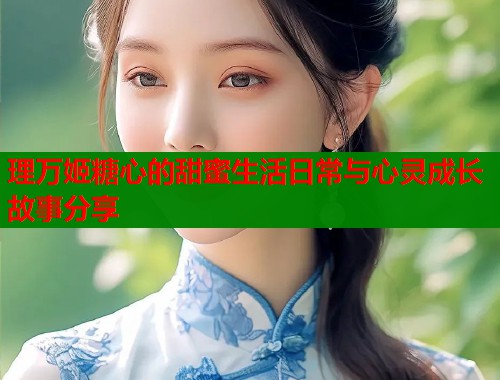 理万姬糖心的甜蜜生活日常与心灵成长故事分享  第1张