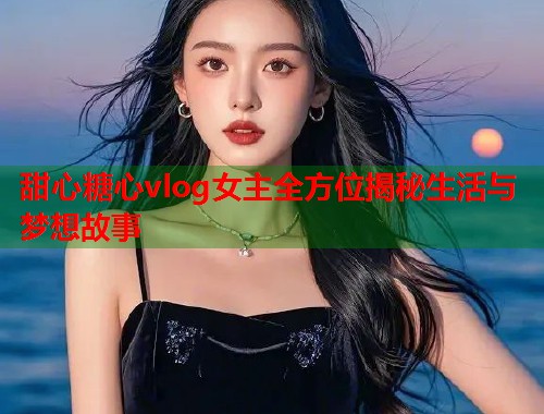甜心糖心vlog女主全方位揭秘生活与梦想故事  第1张