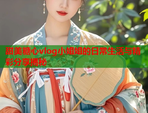 甜美糖心vlog小姐姐的日常生活与精彩分享揭秘  第1张