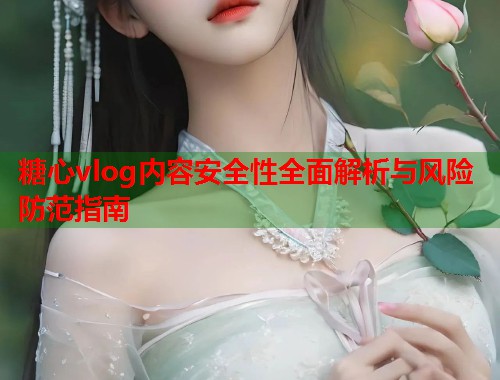 糖心vlog内容安全性全面解析与风险防范指南  第1张