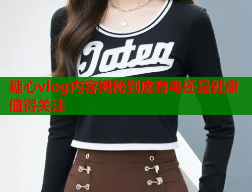 糖心vlog内容揭秘到底有毒还是健康值得关注  第1张