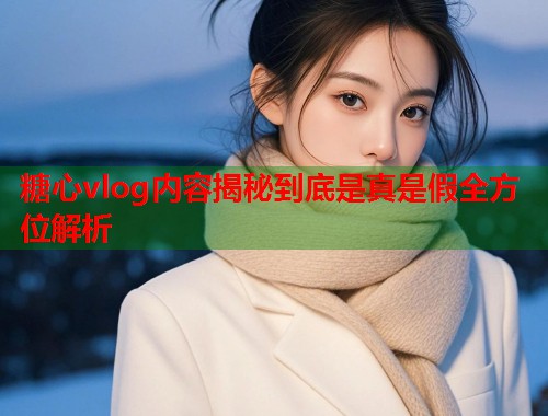 糖心vlog内容揭秘到底是真是假全方位解析  第1张